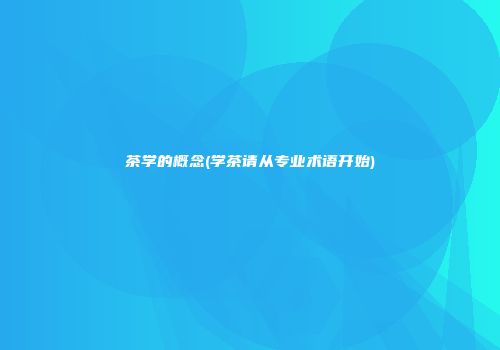 茶学的概念(学茶请从专业术语开始)
