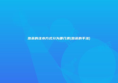 泡茶的注水方式分为哪几类(泡茶的手法)