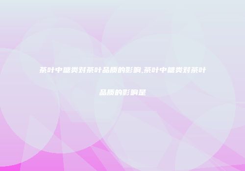 茶叶中糖类对茶叶品质的影响,茶叶中糖类对茶叶品质的影响是
