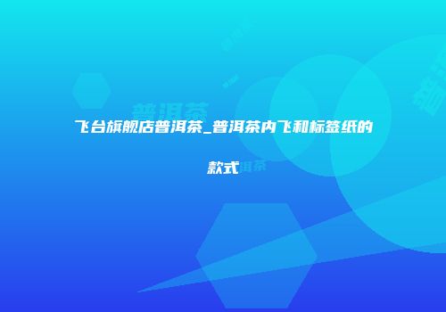 飞台旗舰店普洱茶_普洱茶内飞和标签纸的款式
