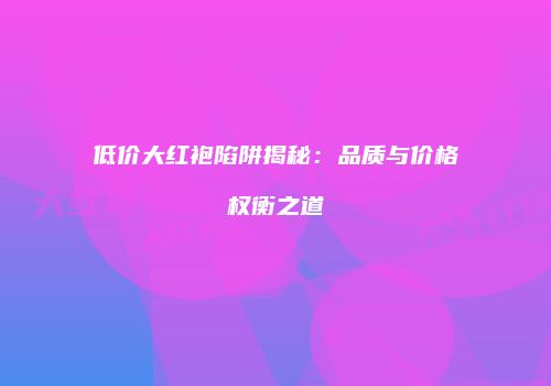 低价大红袍陷阱揭秘：品质与价格权衡之道