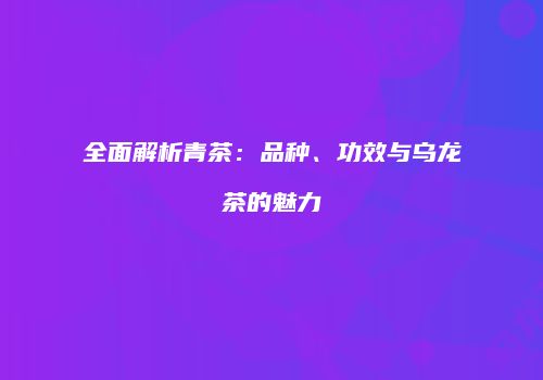 全面解析青茶：品种、功效与乌龙茶的魅力
