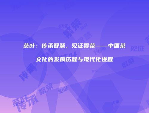 茶叶：传承智慧，见证繁荣——中国茶文化的发展历程与现代化进程
