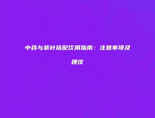 中药与茶叶搭配饮用指南：注意事项及建议