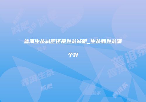 普洱生茶减肥还是熟茶减肥_生茶和熟茶哪个好