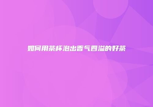 如何用茶杯泡出香气四溢的好茶