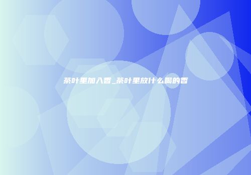 茶叶里加入香_茶叶里放什么喝的香