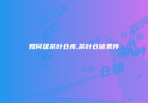 如何建茶叶仓库,茶叶仓储条件