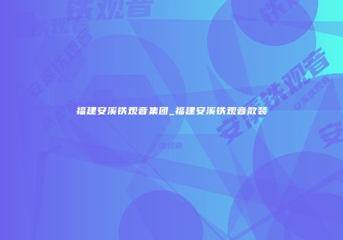 福建安溪铁观音集团_福建安溪铁观音散装