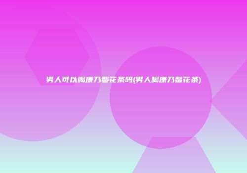 男人可以喝康乃馨花茶吗(男人喝康乃馨花茶)