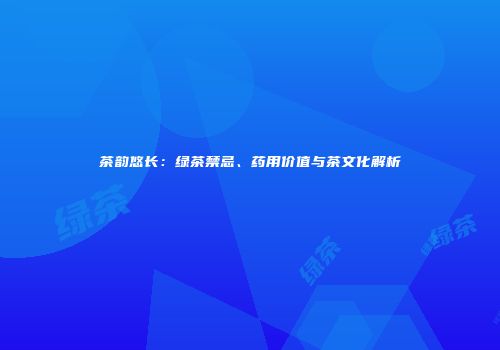 茶韵悠长：绿茶禁忌、药用价值与茶文化解析