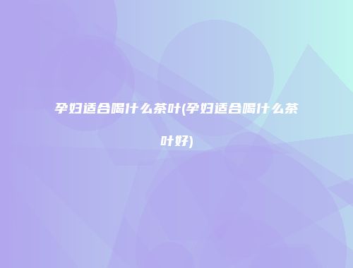 孕妇适合喝什么茶叶(孕妇适合喝什么茶叶好)