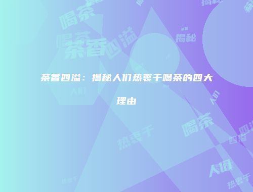 茶香四溢：揭秘人们热衷于喝茶的四大理由