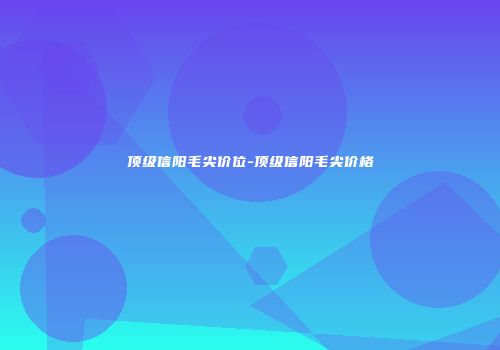 顶级信阳毛尖价位-顶级信阳毛尖价格