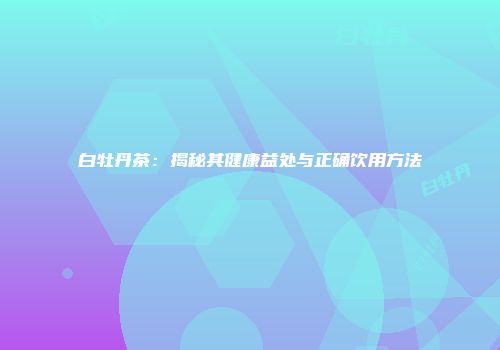 白牡丹茶：揭秘其健康益处与正确饮用方法