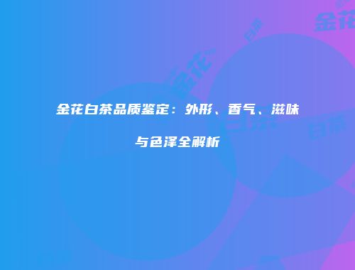 金花白茶品质鉴定：外形、香气、滋味与色泽全解析