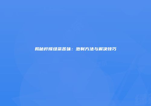揭秘柠檬绿茶苦味：泡制方法与解决技巧