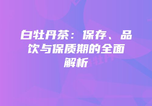白牡丹茶：保存、品饮与保质期的全面解析