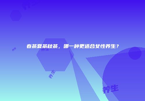 春茶夏茶秋茶，哪一种更适合女性养生？