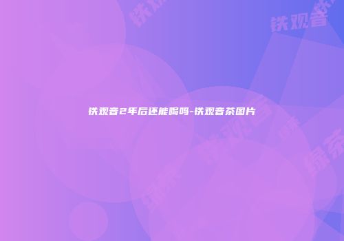 铁观音2年后还能喝吗-铁观音茶图片