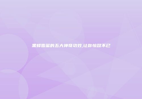黑蜂雪蜜的五大神奇功效,让你惊叹不已