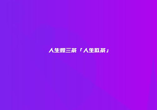 人生如三茶「人生似茶」