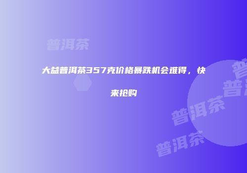 大益普洱茶357克价格暴跌机会难得，快来抢购