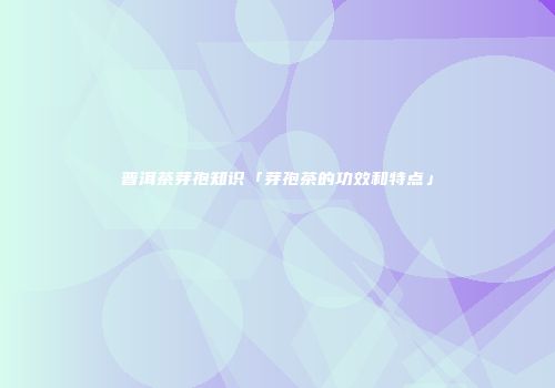 普洱茶芽孢知识「芽孢茶的功效和特点」