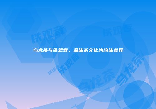 乌龙茶与铁观音：品味茶文化的韵味差异
