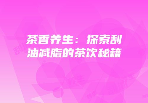 茶香养生：探索刮油减脂的茶饮秘籍
