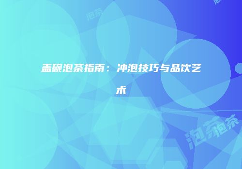 盖碗泡茶指南：冲泡技巧与品饮艺术