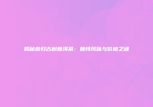 揭秘昔归古树普洱茶：独特风味与价格之谜