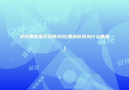 安化黑茶金花茯砖功效(黑茶茯砖为什么便宜)