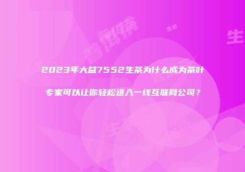 2023年大益7552生茶为什么成为茶叶专家可以让你轻松进入一线互联网公司？