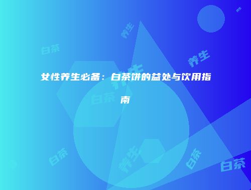 女性养生必备：白茶饼的益处与饮用指南
