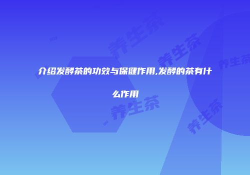介绍发酵茶的功效与保健作用,发酵的茶有什么作用