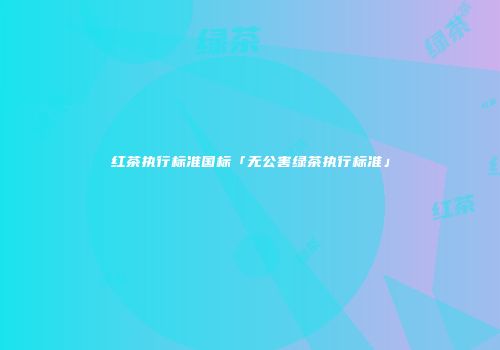 红茶执行标准国标「无公害绿茶执行标准」