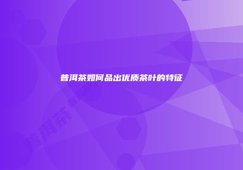 普洱茶如何品出优质茶叶的特征