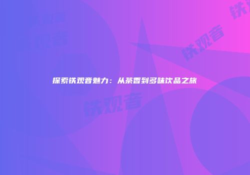 探索铁观音魅力：从茶香到多味饮品之旅