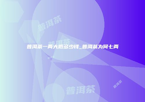 普洱茶一两大概多少钱_普洱茶为何七两