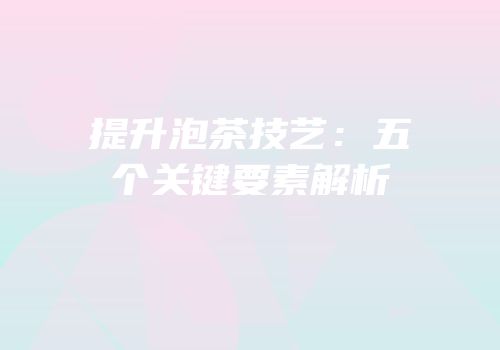 提升泡茶技艺：五个关键要素解析