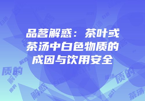 品茗解惑：茶叶或茶汤中白色物质的成因与饮用安全