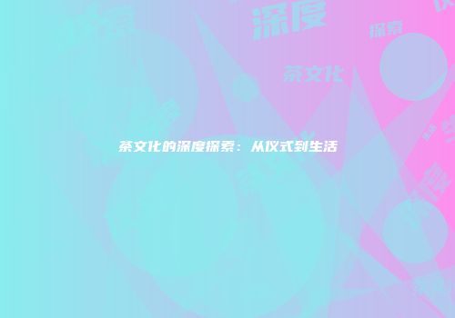 茶文化的深度探索：从仪式到生活