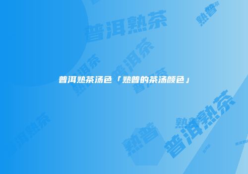 普洱熟茶汤色「熟普的茶汤颜色」