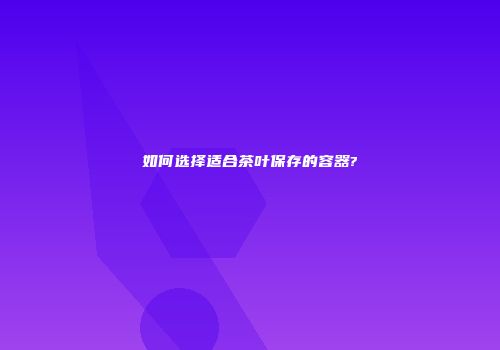 如何选择适合茶叶保存的容器?