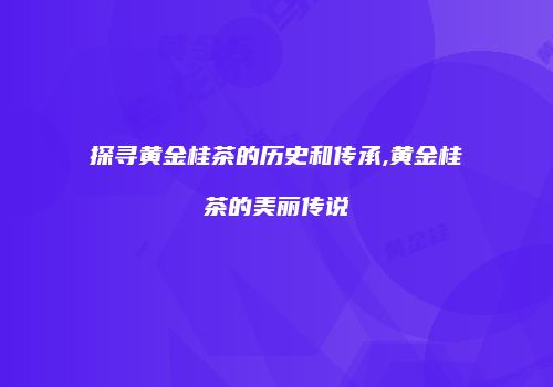 探寻黄金桂茶的历史和传承,黄金桂茶的美丽传说