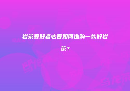 岩茶爱好者必看如何选购一款好岩茶？