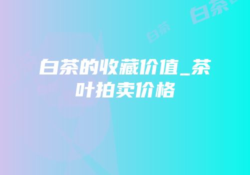 白茶的收藏价值_茶叶拍卖价格