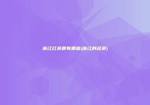 浙江红茶都有哪些(浙江的名茶)