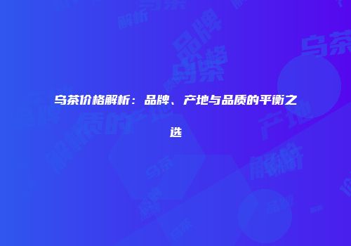乌茶价格解析：品牌、产地与品质的平衡之选